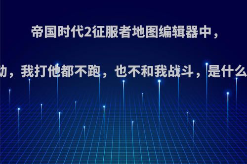 帝国时代2征服者地图编辑器中，为什么敌人会不动，我打他都不跑，也不和我战斗，是什么原因，急求解答?