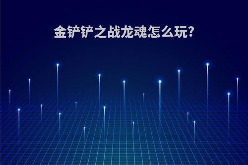 金铲铲之战龙魂怎么玩?