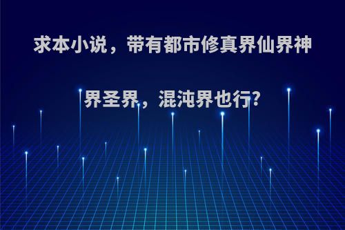 求本小说，带有都市修真界仙界神界圣界，混沌界也行?