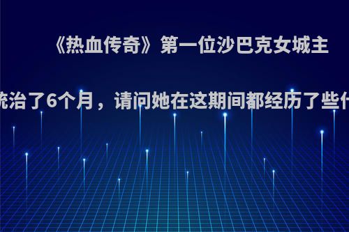 《热血传奇》第一位沙巴克女城主，统治了6个月，请问她在这期间都经历了些什么?