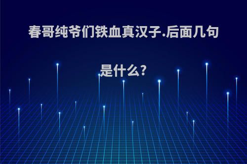 春哥纯爷们铁血真汉子.后面几句是什么?