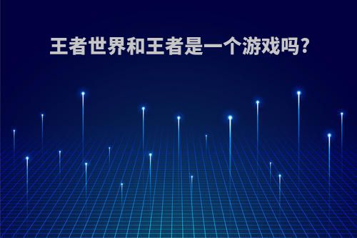 王者世界和王者是一个游戏吗?