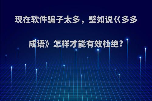 现在软件骗子太多，壁如说巜多多成语》怎样才能有效杜绝?