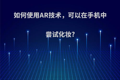 如何使用AR技术，可以在手机中尝试化妆?