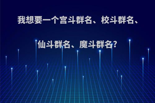 我想要一个宫斗群名、校斗群名、仙斗群名、魔斗群名?