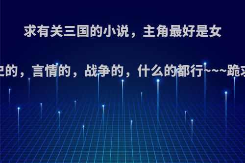 求有关三国的小说，主角最好是女的，历史的，言情的，战争的，什么的都行~~~跪求啊!~~?