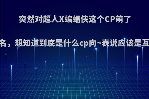 突然对超人X蝙蝠侠这个CP萌了.听说天体之歌很有名，想知道到底是什么cp向~表说应该是互攻这样不确定的话?