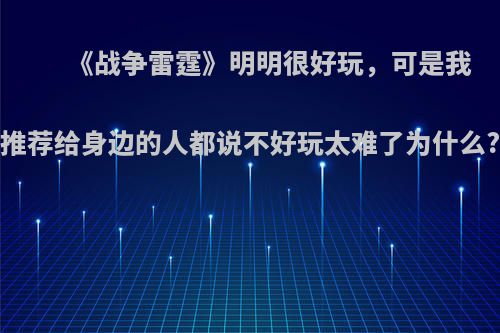 《战争雷霆》明明很好玩，可是我推荐给身边的人都说不好玩太难了为什么?