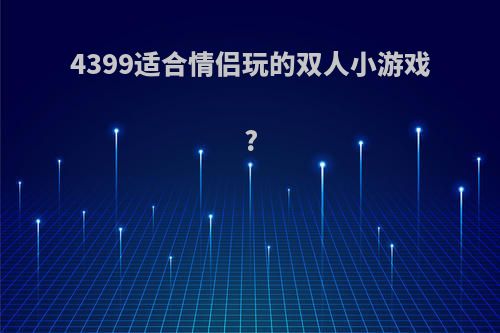 4399适合情侣玩的双人小游戏?