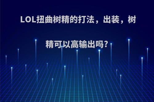 LOL扭曲树精的打法，出装，树精可以高输出吗?