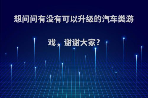 想问问有没有可以升级的汽车类游戏，谢谢大家?