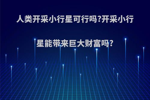 人类开采小行星可行吗?开采小行星能带来巨大财富吗?