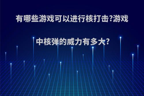 有哪些游戏可以进行核打击?游戏中核弹的威力有多大?