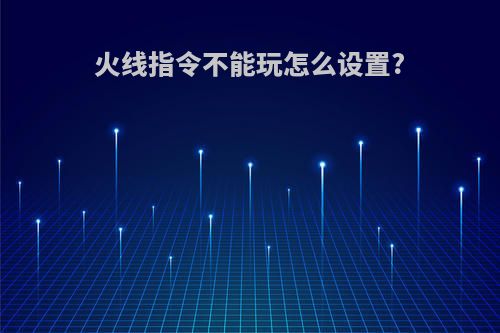 火线指令不能玩怎么设置?