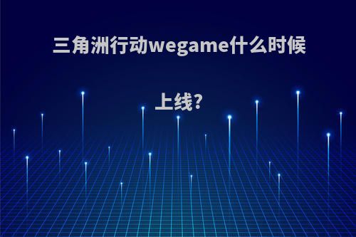 三角洲行动wegame什么时候上线?