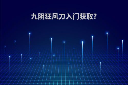 九阴狂风刀入门获取?