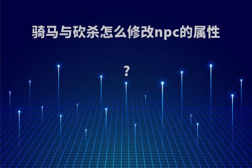 骑马与砍杀怎么修改npc的属性?