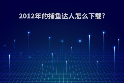 2012年的捕鱼达人怎么下载?