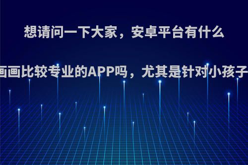 想请问一下大家，安卓平台有什么学画画比较专业的APP吗，尤其是针对小孩子的?