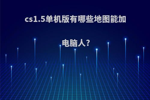 cs1.5单机版有哪些地图能加电脑人?