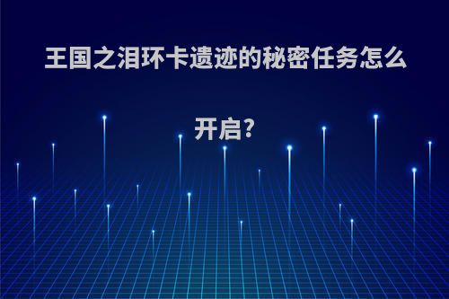 王国之泪环卡遗迹的秘密任务怎么开启?