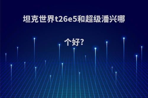 坦克世界t26e5和超级潘兴哪个好?