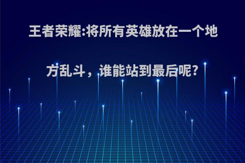 王者荣耀:将所有英雄放在一个地方乱斗，谁能站到最后呢?