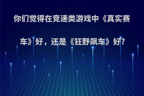 你们觉得在竞速类游戏中《真实赛车》好，还是《狂野飙车》好?