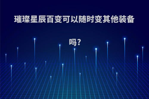 璀璨星辰百变可以随时变其他装备吗?