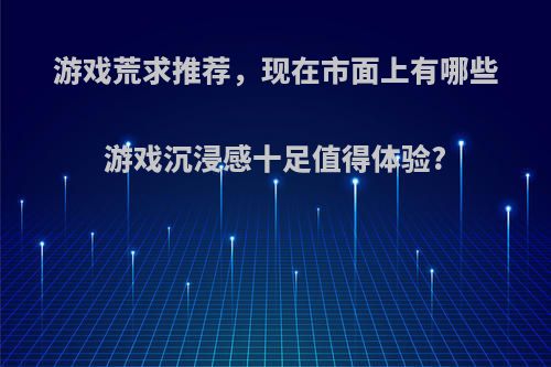 游戏荒求推荐，现在市面上有哪些游戏沉浸感十足值得体验?