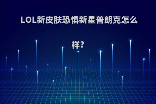 LOL新皮肤恐惧新星普朗克怎么样?