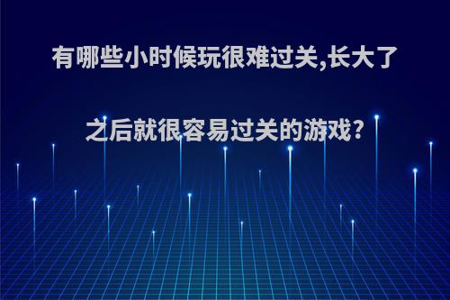 有哪些小时候玩很难过关,长大了之后就很容易过关的游戏?