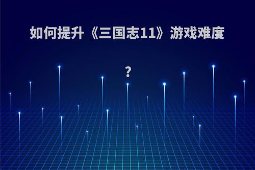 如何提升《三国志11》游戏难度?