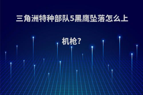 三角洲特种部队5黑鹰坠落怎么上机枪?