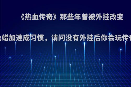 《热血传奇》那些年曾被外挂改变，免蜡加速成习惯，请问没有外挂后你会玩传奇吗?