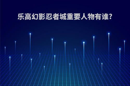 乐高幻影忍者城重要人物有谁?