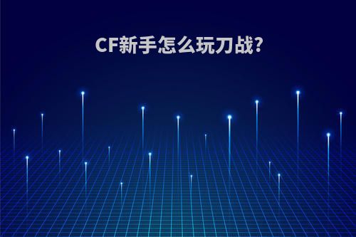 CF新手怎么玩刀战?