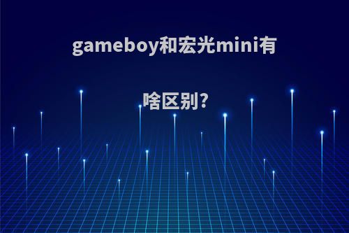 gameboy和宏光mini有啥区别?