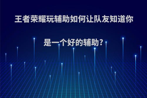 王者荣耀玩辅助如何让队友知道你是一个好的辅助?