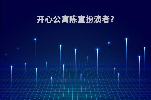 开心公寓陈童扮演者?