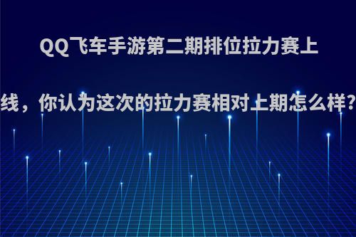 QQ飞车手游第二期排位拉力赛上线，你认为这次的拉力赛相对上期怎么样?