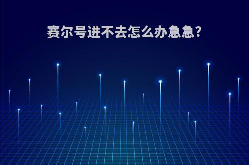 赛尔号进不去怎么办急急?