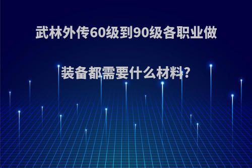 武林外传60级到90级各职业做装备都需要什么材料?