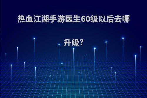 热血江湖手游医生60级以后去哪升级?