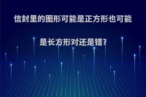 信封里的图形可能是正方形也可能是长方形对还是错?