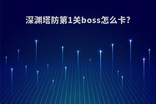 深渊塔防第1关boss怎么卡?