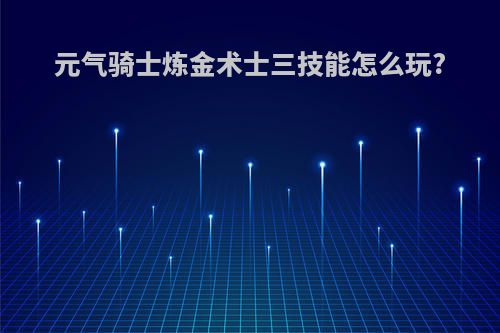 元气骑士炼金术士三技能怎么玩?