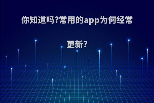 你知道吗?常用的app为何经常更新?