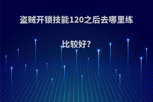 盗贼开锁技能120之后去哪里练比较好?