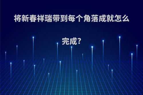 将新春祥瑞带到每个角落成就怎么完成?